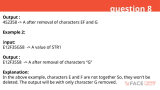 question 8
Output :
452358 -> A after removal of characters EF and G
Example 2:
Input:
E12F35G58 -> A value of STR1
Output :
E12F3558 -> A after removal of characters “G”
Explanation:
In the above example, characters E and F are not together So, they won't be
deleted. The output will be with only character G removed.
 