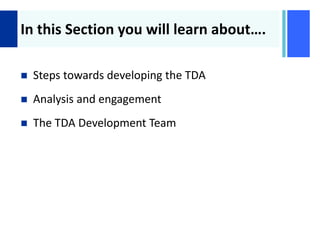 +
In this Section you will learn about….
 Steps towards developing the TDA
 Analysis and engagement
 The TDA Development Team
 