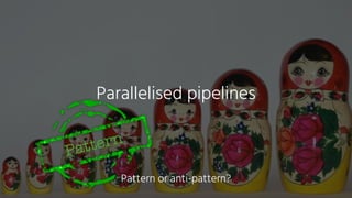 Parallelised pipelines
Pattern
Pattern or anti-pattern?
 