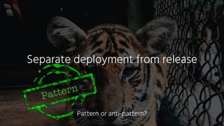 Separate deployment from release
Pattern
Pattern or anti-pattern?
 