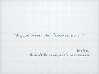 “A good presentation follows a story…”
— John Papa,
The Art of Public Speaking and Effective Presentations
 