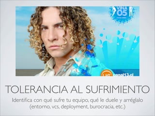 TOLERANCIA AL SUFRIMIENTO
 Identiﬁca con qué sufre tu equipo, qué le duele y arréglalo
         (entorno, vcs, deployment, burocracia, etc.)
 