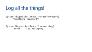 Log all the things!
System.Diagnostics.Trace.TraceInformation(
"Something happened");
System.Diagnostics.Trace.TraceWarning(
"Error! " + ex.Message);
 