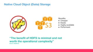 Native Cloud Object (Data) Storage
Beneﬁts:
● Cheaper
● Elastic
● Highly available
● Performant
“The benefit of HDFS is minimal and not
worth the operational complexity”
Source: DataBricks
 