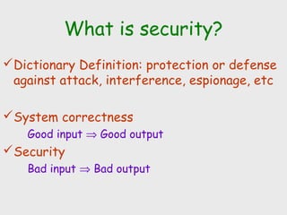 What is security?
Dictionary Definition: protection or defense
against attack, interference, espionage, etc
System correctness
Good input ⇒ Good output
Security
Bad input ⇒ Bad output
 