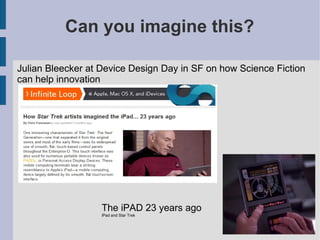Can you imagine this?

Julian Bleecker at Device Design Day in SF on how Science Fiction
can help innovation




                   The iPAD 23 years ago
                   iPad and Star Trek
 