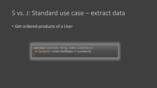 S vs. J: Standard use case – extract data
• Get ordered products of a User
def products = orders.flatMap(o => o.products)
 