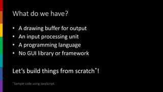 What do we have?
• A drawing buffer for output
• An input processing unit
• A programming language
• No GUI library or framework
Let’s build things from scratch*!
* Sample code using JavaScript.
 