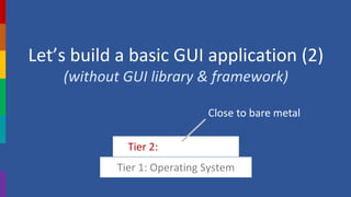 Let’s build a basic GUI application (2)
(without GUI library & framework)
Tier 1: Operating System
Tier 2: App Platform
Close to bare metal
 