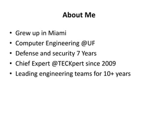 About Me
•
•
•
•
•

Grew up in Miami
Computer Engineering @UF
Defense and security 7 Years
Chief Expert @TECKpert since 2009
Leading engineering teams for 10+ years

 