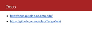 Docs
● http://docs.autolab.cs.cmu.edu/
● https://github.com/autolab/Tango/wiki
 