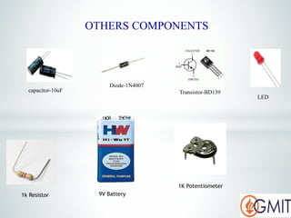 OTHERS COMPONENTS
1k Resistor 9V Battery
1K Potentiometer
capacitor-10uF
Diode-1N4007
Transistor-BD139
LED
 