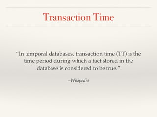 Transaction Time
“In temporal databases, transaction time (TT) is the
time period during which a fact stored in the
database is considered to be true.”
–Wikipedia
 
