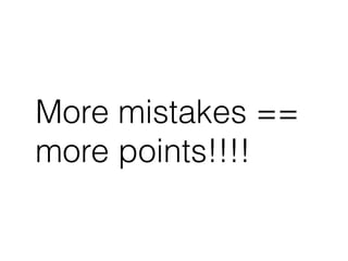 More mistakes == 
more points!!!! 
 