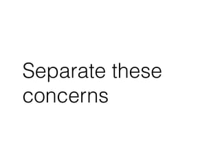 Separate these 
concerns 
 