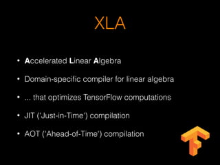 XLA
• Accelerated Linear Algebra
• Domain-speciﬁc compiler for linear algebra
• ... that optimizes TensorFlow computations
• JIT ('Just-in-Time') compilation
• AOT ('Ahead-of-Time') compilation
 