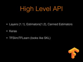 High Level API
• Layers (1.1), Estimators(1.2), Canned Estimators
• Keras
• TFSlim/TFLearn (looks like SKL)
 