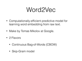 Word2Vec
• Computationally-efﬁcient predictive model for
learning word embedding from raw text.
• Make by Tomas Mikolov at Google.
• 2 Flavors
• Continuous Bag-of-Words (CBOW)
• Skip-Gram model
 