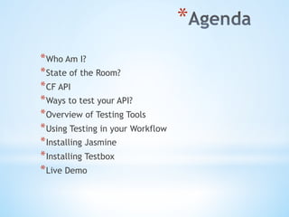 * 
* Who Am I?
* State of the Room?
* CF API
* Ways to test your API?
* Overview of Testing Tools
* Using Testing in your Workflow
* Installing Jasmine
* Installing Testbox
* Live Demo
 