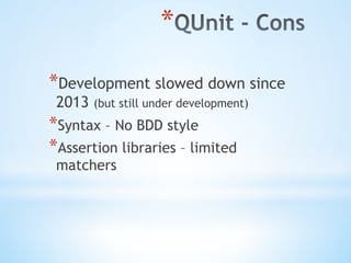 * 
* Development slowed down since
2013 (but still under development)
* Syntax – No BDD style
* Assertion libraries – limited
matchers
 