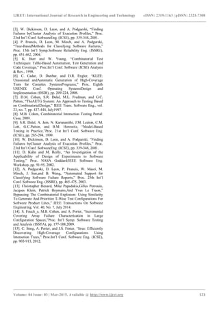IJRET: International Journal of Research in Engineering and Technology eISSN: 2319-1163 | pISSN: 2321-7308
_______________________________________________________________________________________
Volume: 04 Issue: 03 | Mar-2015, Available @ http://www.ijret.org 573
[3]. W. Dickinson, D. Leon, and A. Podgurski, “Finding
Failures byCluster Analysis of Execution Profiles,” Proc.
23rd Int’l Conf. SoftwareEng. (ICSE), pp. 339-348, 2001.
[4]. P. Francis, D. Leon, M. Minch, and A. Podgurski,
“Tree-BasedMethods for Classifying Software Failures,”
Proc. 15th Int’l Symp.Software Reliability Eng. (ISSRE),
pp. 451-462, 2004.
[5]. K. Burr and W. Young, “Combinatorial Test
Techniques: Table-Based Automation, Test Generation and
Code Coverage,” Proc.Int’l Conf. Software (ICSE) Analysis
& Rev., 1998.
[6]. C. Cadar, D. Dunbar, and D.R. Engler, “KLEE:
Unassisted andAutomatic Generation of High-Coverage
Tests for Complex SystemsPrograms,” Proc. Eighth
USENIX Conf. Operating SystemsDesign and
Implementation (OSDI), pp. 209-224, 2008.
[7]. D.M. Cohen, S.R. Dalal, M.L. Fredman, and G.C.
Patton, “TheAETG System: An Approach to Testing Based
on CombinatorialDesign,” IEEE Trans. Software Eng., vol.
23, no. 7, pp. 437-444, July1997.
[8]. M.B. Cohen, Combinatorial Interaction Testing Portal:
Casa, 2009.
[9]. S.R. Dalal, A. Jain, N. Karunanithi, J.M. Leaton, C.M.
Lott, G.C.Patton, and B.M. Horowitz, “Model-Based
Testing in Practice,”Proc. 21st Int’l Conf. Software Eng.
(ICSE), pp. 285-294, 1999.
[10]. W. Dickinson, D. Leon, and A. Podgurski, “Finding
Failures byCluster Analysis of Execution Profiles,” Proc.
23rd Int’l Conf. SoftwareEng. (ICSE), pp. 339-348, 2001.
[11]. D. Kuhn and M. Reilly, “An Investigation of the
Applicability of Design of Experiments to Software
Testing,” Proc. NASA Goddard/IEEE Software Eng.
Workshop, pp. 91-95, 2002.
[12]. A. Podgurski, D. Leon, P. Francis, W. Masri, M.
Minch, J. Sun,and B. Wang, “Automated Support for
Classifying Software Failure Reports,” Proc. 25th Int’l
Conf. Software Eng. (ISSRE), pp. 465-475, 2003.
[13]. Christopher Henard, Mike Papadakis,Gilles Perrouin,
Jacques Klein, Patrick Heymans,And Yves Le Traon,”
Bypassing The Combinatorial Explosion: Using Similarity
To Generate And Prioritize T-Wise Test Configurations For
Software Product Lines,” IEEE Transactions On Software
Engineering, Vol. 40, No. 7, July 2014.
[14]. S. Fouch_e, M.B. Cohen, and A. Porter, “Incremental
Covering Array Failure Characterization in Large
Configuration Spaces,”Proc. Int’l Symp. Software Testing
and Analysis (ISSTA), pp. 177-188,2009.
[15]. C. Song, A. Porter, and J.S. Foster, “Itree: Efficiently
Discovering High-Coverage Configurations Using
Interaction Trees,” Proc.Int’l Conf. Software Eng. (ICSE),
pp. 903-913, 2012.
 
