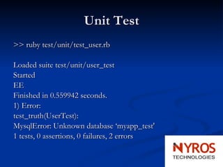 Unit Test >> ruby test/unit/test_user.rb Loaded suite test/unit/user_test Started EE Finished in 0.559942 seconds. 1) Error: test_truth(UserTest): MysqlError: Unknown database ‘myapp_test' 1 tests, 0 assertions, 0 failures, 2 errors 