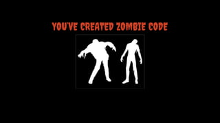 YOU’VE CREATED ZOMBIE CODE

 