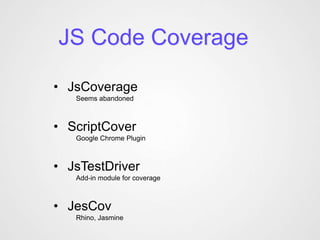 JS Code Coverage

• JsCoverage
   Seems abandoned



• ScriptCover
   Google Chrome Plugin



• JsTestDriver
   Add-in module for coverage



• JesCov
   Rhino, Jasmine
 
