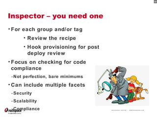 RACKSPACE® HOSTING | WWW.RACKSPACE.COM
19
Inspector – you need one
19
• For each group and/or tag
• Review the recipe
• Hook provisioning for post
deploy review
• Focus on checking for code
compliance
-Not perfection, bare minimums
• Can include multiple facets
-Security
-Scalability
-Compliance
 