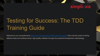 Testing for Success: The TDD
Training Guide
Welcome to our comprehensive Test Driven Development (TDD) training program! Dive into the world of writing
effective tests and building robust, high-quality software through this powerful development methodology.
 