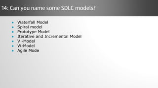 ● Waterfall Model
● Spiral model
● Prototype Model
● Iterative and Incremental Model
● V -Model
● W-Model
● Agile Mode
14: Can you name some SDLC models?
 