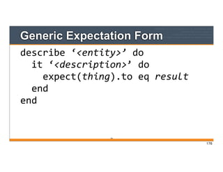 Generic Expectation Form
176
describe	
  ‘<entity>’	
  do
	
  	
  it	
  ‘<description>’	
  do
	
  	
  	
  	
  expect(thing).to	
  eq	
  result
	
  	
  end
end
176
 
