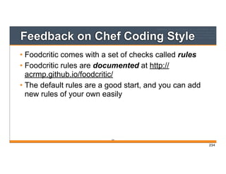 Feedback on Chef Coding Style
• Foodcritic comes with a set of checks called rules
• Foodcritic rules are documented at http://
acrmp.github.io/foodcritic/
• The default rules are a good start, and you can add
new rules of your own easily
234
234
 