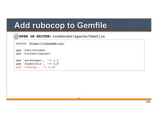 OPEN IN EDITOR: cookbooks/apache/Gemfile
source 'https://rubygems.org'
gem 'test-kitchen'
gem 'kitchen-vagrant'
gem 'serverspec', '~> 1.1'
gem 'foodcritic', '~> 3.0'
gem 'rubocop', '~> 0.20'
Add rubocop to Gemfile
259
259
 