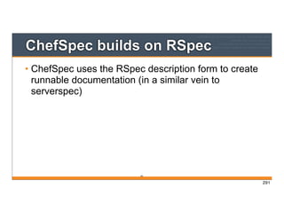 ChefSpec builds on RSpec
• ChefSpec uses the RSpec description form to create
runnable documentation (in a similar vein to
serverspec)
291
291
 