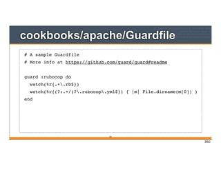 cookbooks/apache/Guardfile
350
# A sample Guardfile
# More info at https://github.com/guard/guard#readme
guard :rubocop do
watch(%r{.+.rb$})
watch(%r{(?:.+/)?.rubocop.yml$}) { |m| File.dirname(m[0]) }
end
350
 