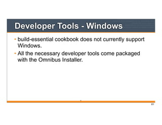 Developer Tools - Windows
• build-essential cookbook does not currently support
Windows.
• All the necessary developer tools come packaged
with the Omnibus Installer.
61
61
 