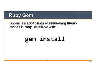 Ruby Gem
• A gem is a application or supporting library
written in ruby, installable with:
86
gem	
  install
86
 