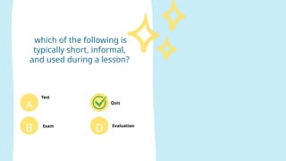 which of the following is
typically short, informal,
and used during a lesson?
Test
A
Evaluation
B
C
D
Exam
Quiz
 