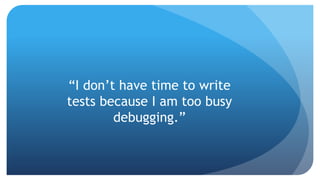 “I don’t have time to write
tests because I am too busy
debugging.”
 