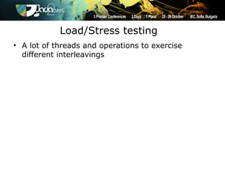 Load/Stress testing
• A lot of threads and operations to exercise
  different interleavings
 