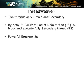 ThreadWeaver
• Two threads only – Main and Secondary

• By default: For each line of Main thread (T1) ->
  block and execute fully Secondary thread (T2)

• Powerful Breakpoints
 