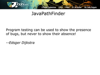 JavaPathFinder


Program testing can be used to show the presence
of bugs, but never to show their absence!

--Edsger Dijkstra
 
