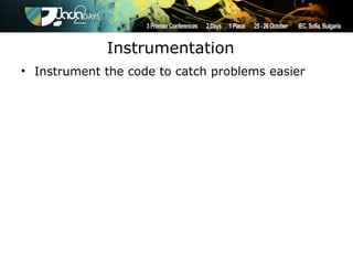 Instrumentation
• Instrument the code to catch problems easier
 