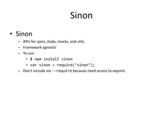 Sinon
• Sinon
– APIs for spies, stubs, mocks, and utils
– Framework agnostic
– To use:
• $ npm install sinon
• var sinon = require(‘sinon’);
– Don’t include via --require because need access to exports
 