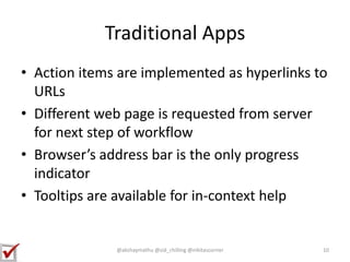 Traditional Apps
• Action items are implemented as hyperlinks to
URLs
• Different web page is requested from server
for next step of workflow
• Browser’s address bar is the only progress
indicator
• Tooltips are available for in-context help
10@akshaymathu @sid_chilling @nikitascorner
 