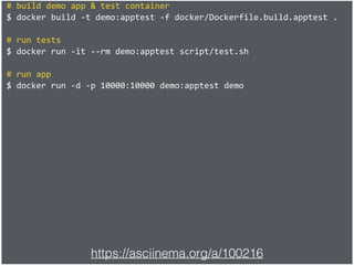 #	build	demo	app	&	test	container	
$	docker	build	-t	demo:apptest	-f	docker/Dockerfile.build.apptest	.	
#	run	tests	
$	docker	run	-it	--rm	demo:apptest	script/test.sh	
#	run	app	
$	docker	run	-d	-p	10000:10000	demo:apptest	demo
https://asciinema.org/a/100216
 