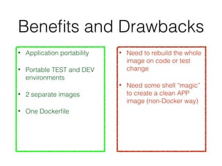 Beneﬁts and Drawbacks
• Application portability
• Portable TEST and DEV
environments
• 2 separate images
• One Dockerﬁle
• Need to rebuild the whole
image on code or test
change
• Need some shell “magic”
to create a clean APP
image (non-Docker way)
 