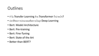Outlines
• ทําไม Transfer Learning ด้วย Transformer ถึงน่าสนใจ?
• ประวัติของการประมวลผลข้อความในยุค Deep Learning
• Bert: Model Architecture
• Bert: Pre-training
• Bert: Fine-Tuning
• Bert: State of the Art
• Better than BERT?
 