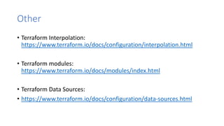 Other
• Terraform Interpolation:
https://www.terraform.io/docs/configuration/interpolation.html
• Terraform modules:
https://www.terraform.io/docs/modules/index.html
• Terraform Data Sources:
• https://www.terraform.io/docs/configuration/data-sources.html
 